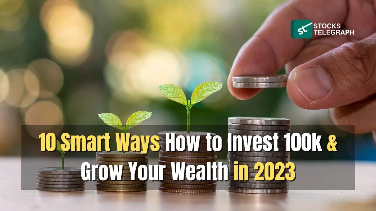 10 Smart Ways How to Invest 100k & Grow Your Wealth in 2023